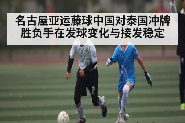 名古屋亚运藤球中国对泰国冲牌胜负手在发球变化与接发稳定（kaiyun）