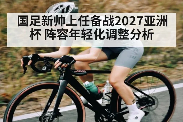 国足新帅上任备战2027亚洲杯 阵容年轻化调整分析（kaiyun）