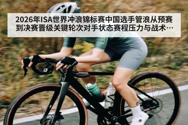 2026年ISA世界冲浪锦标赛中国选手管浪从预赛到决赛晋级关键轮次对手状态赛程压力与战术选择全面分析