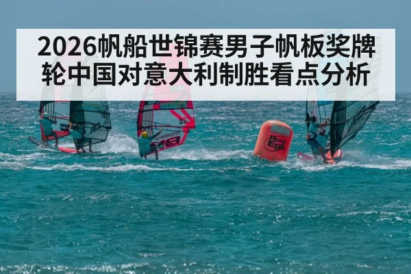 2026帆船世锦赛男子帆板奖牌轮中国对意大利制胜看点分析