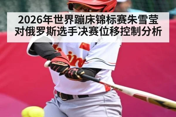 2026年世界蹦床锦标赛朱雪莹对俄罗斯选手决赛位移控制分析